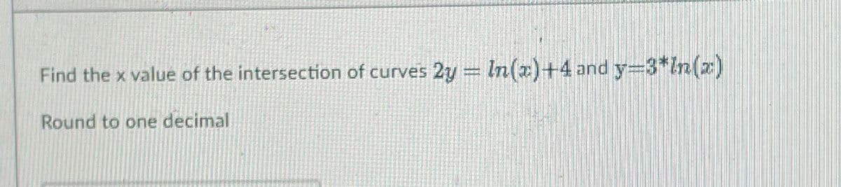 Find the x value of the intersection of curves 2y = In(x) +4 and y=3*In(x)
Round to one decimal