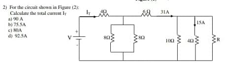 2) For the circuit shown in Figure (2):
Calculate the total current Ir
a) 90 A
b) 75.5A
31A
15A
e) 80A
d) 92.5A
80
100
R
