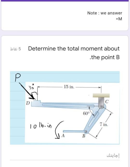 Note : we answer
=M
5 نقاط
Determine the total moment about
.the point B
P.
15 in.
D
60°
1o lb. in
7 in.
B
إجابتك
