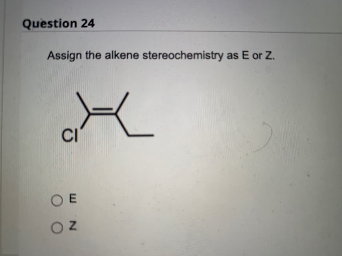 **Question 24**

**Assign the alkene stereochemistry as E or Z.**

[Image: Molecular structure with a double bond between two carbons, one carbon attached to a chlorine atom (Cl) and the other carbon attached to an ethyl group.]

- ☐ E
- ☐ Z

**Explanation:**

To determine the stereochemistry of the alkene as E or Z, you need to evaluate the priority of the substituents attached to the double-bonded carbons according to the Cahn-Ingold-Prelog priority rules.

1. Identify the two substituents attached to each carbon of the double bond.
2. Assign priorities to the substituents on each carbon based on atomic number. Higher atomic numbers receive higher priority.
3. Compare the positions of the highest priority substituents on each carbon:
   - If the highest priority substituents are on the same side of the double bond, the configuration is Z (from German "zusammen" meaning together).
   - If the highest priority substituents are on opposite sides of the double bond, the configuration is E (from German "entgegen" meaning opposite).

Analyzing the given structure:
- For the left carbon of the double bond, the substituents are a chlorine atom (Cl) and a hydrogen atom (not shown but implied).
- For the right carbon of the double bond, the substituents are an ethyl group (C2H5) and a hydrogen atom (not shown but implied).

According to atomic numbers:
- Chlorine (Cl) has a higher atomic number than hydrogen (H).
- The ethyl group (C2H5) has a higher priority than hydrogen (H) due to the carbon atoms being of higher atomic number than hydrogen.

Since chlorine (the highest priority substituent on the left carbon) and the ethyl group (the highest priority substituent on the right carbon) are on opposite sides of the double bond, the alkene has an E configuration.

Thus, select "E" for the correct answer.