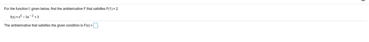 For the function f, given below, find the antiderivative F that satisfies F(1) =2.
f(x) = x5 – 3x-2 +3
The antiderivative that satisfies the given condition is F(x) =.
