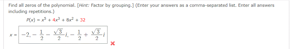 Find all zeros of the polynomial. [Hint: Factor by grouping.] (Enter your answers as a comma-separated list. Enter all answers
including repetitions.)
P(x) = x5 + 4x³ + 8x? + 32
x- -2, - -, - +;
1
-i. -
