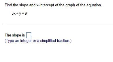 Find the slope and x-intercept of the graph of the equation.
3x-y=9
The slope is
(Type an integer or a simplified fraction.)