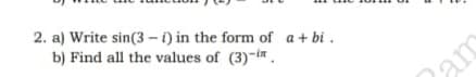 2. a) Write sin(3 - i) in the form of a+ bi .
b) Find all the values of (3)-i" .
am
