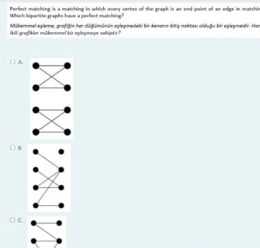 Perfect matching is a matching in which every vertex of the graph is an end point of an edge in matchin
Which bipartite graphs have a perfect matching?
Mükemmel eşleme, grafigin her düğümünün eşleşmedeki bir kenarın bitiş noktası olduğu bir eşleşmedir. Han
iki grafikler mükemmel bir eplegemeye sahiptir?
DA
