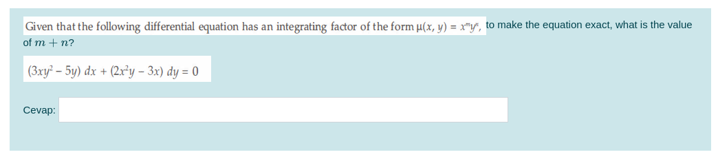 Given that the following differential equation has an integrating factor of the form µ(x, y) = x"y", to make the equation exact, what is the value
of m + n?
(3xy² – 5y) dx + (2x²y – 3x) dy = 0
Cevap:
