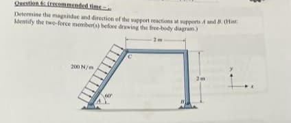 Question 6: (recommended time-
Determine the magnitdue and direction of the support reactions at supports and 8. (Hint:
Identify the two-force member(s) before drawing the free-body diagram.)
2 m
200 N/m
2m