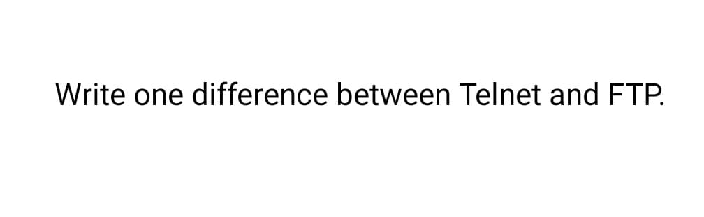 Write one difference between Telnet and FTP.