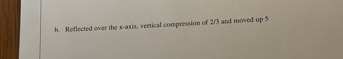 b. Reflected over the x-axis, vertical compression of 2/3 and moved up 5
