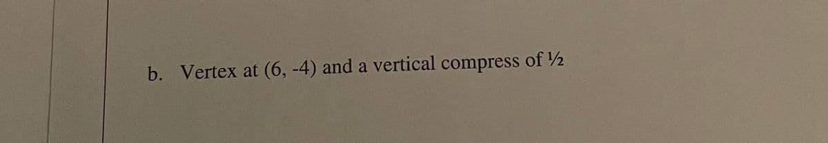 b. Vertex at (6, -4) and a vertical compress of 2
