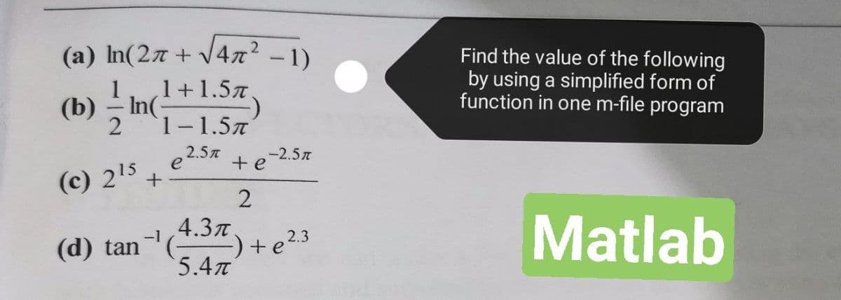 (a) In(27 + V4n? -1)
(b) – In(+1.5z,
21-1.57
Find the value of the following
by using a simplified form of
function in one m-file program
1.
,2.5
-2.5n
+e
e
(c) 215 +
Matlab
4.3T
(d) tan(37
+e23
5.4
-1
