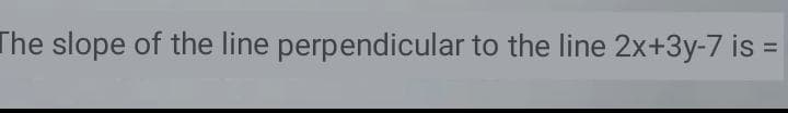 The slope of the line perpendicular to the line 2x+3y-7 is =
%3D
