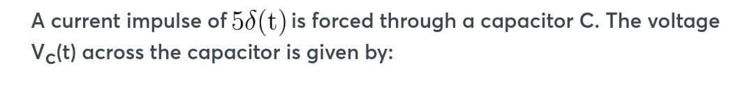 A current impulse of 58(t) is forced through a capacitor C. The voltage
Vc(t) across the capacitor is given by: