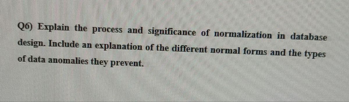 Q6) Explain the process and significance of normalization in database
design. Include an explanation of the different normal forms and the types
of data anomalies they prevent.