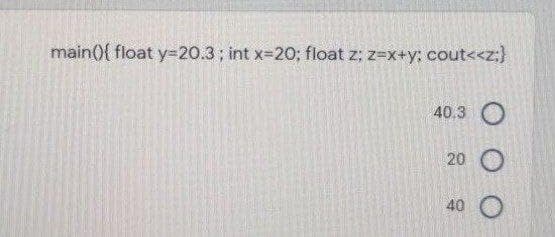 main(){ float y%3D20.3; int x-2O; float z; z=x+y; cout<<z;}
40.3 O
20
40 O
