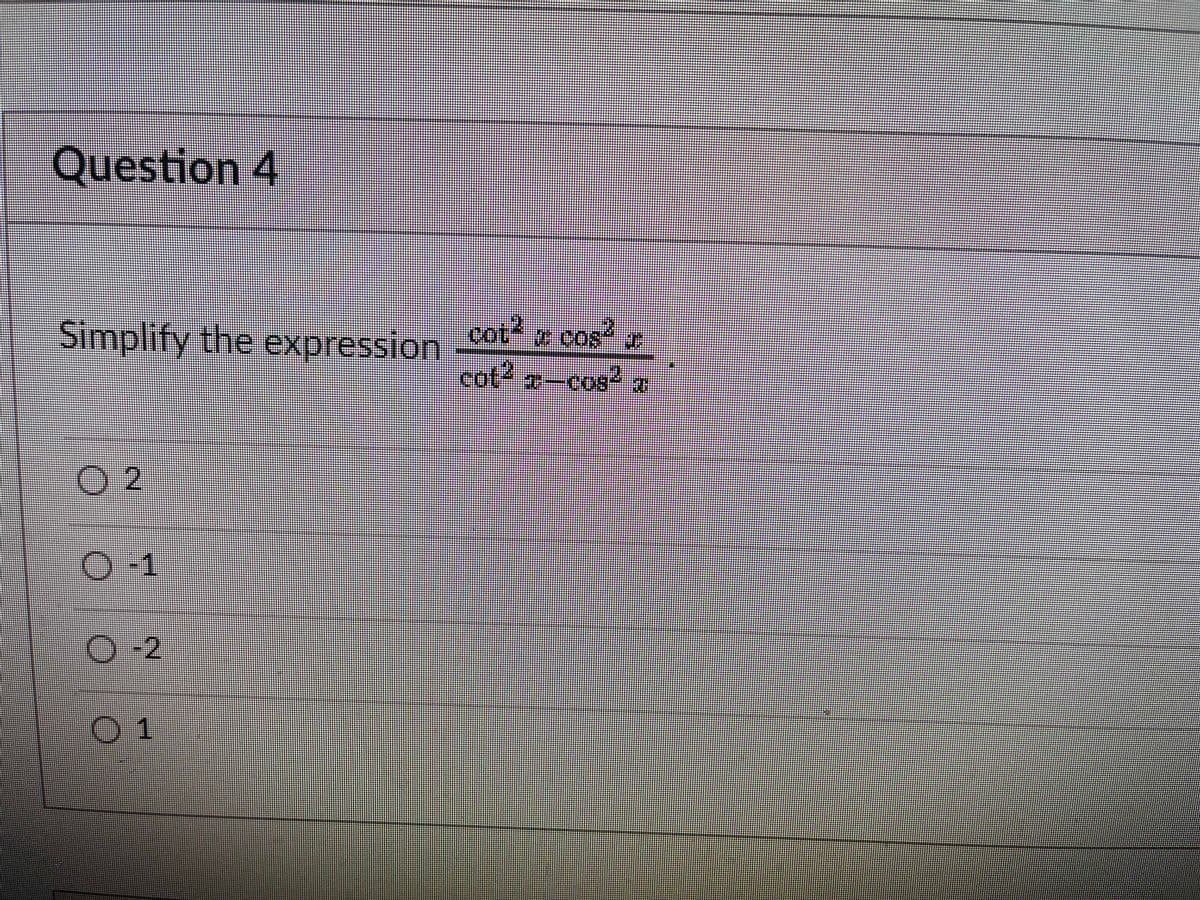 Question 4
Simplify the expression
cot o cos
cat2 -cos I
O-1
O-2
01
