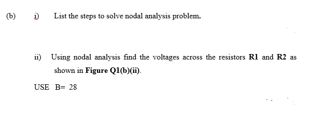 (b)
List the steps to solve nodal analysis problem.
ii) Using nodal analysis find the voltages across the resistors Rl and R2 as
shown in Figure Q1(b)(ii).
USE B= 28
