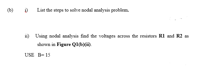 (b)
List the steps to solve nodal analysis problem.
ii) Using nodal analysis find the voltages across the resistors Rl and R2 as
shown in Figure Q1(b)(ii).
USE B= 15
