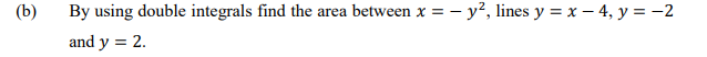 (b)
By using double integrals find the area between x = – y?, lines y = x – 4, y = -2
and y = 2.
