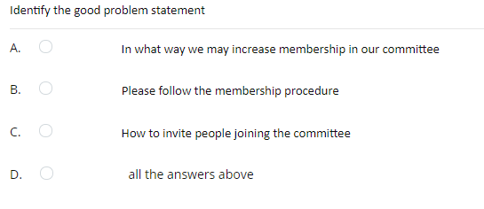 Identify the good problem statement
А.
In what way we may increase membership in our committee
Please follow the membership procedure
C.
How to invite people joining the committee
D.
all the answers above
B.
