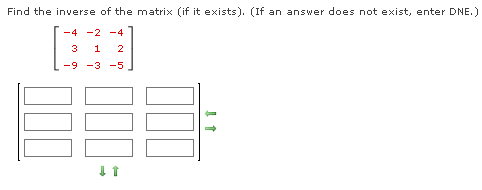 Find the inverse of the matrix (if it exists). (If an answer does not exist, enter DNE.)
-4-2-4
3
1
2
-9
-3 -5
↓↑