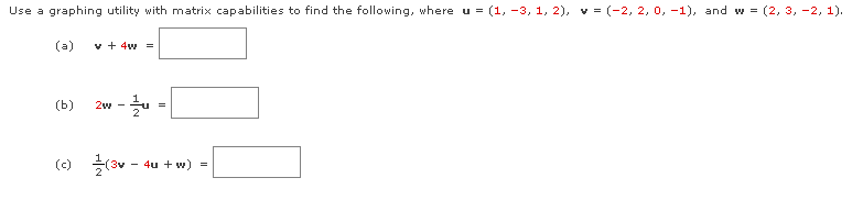 Use a graphing utility with matrix capabilities to find the following, where u = (1, -3, 1, 2), v = (-2, 2, 0, -1), and w = (2, 3, -2, 1).
(a)
v + 4w =
(b)
2w - u
=
(c)
4u + w) =
