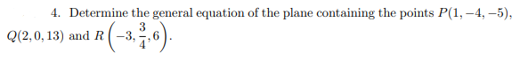 4. Determine the general equation of the plane containing the points P(1, -4, –5),
Q(2,0, 13) and R
