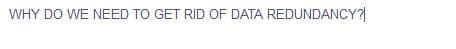 WHY DO WE NEED TO GET RID OF DATA REDUNDANCY?|
