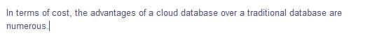 In terms of cost, the advantages of a cloud database over a traditional database are
numerous
