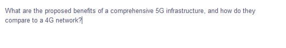 What
are the proposed benefits of a comprehensive 5G infrastructure, and how do they
compare to a 4G network?
