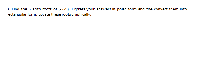 B. Find the 6 sixth roots of (-729). Express your answers in polar form and the convert them into
rectangular form. Locate these roots graphically.
