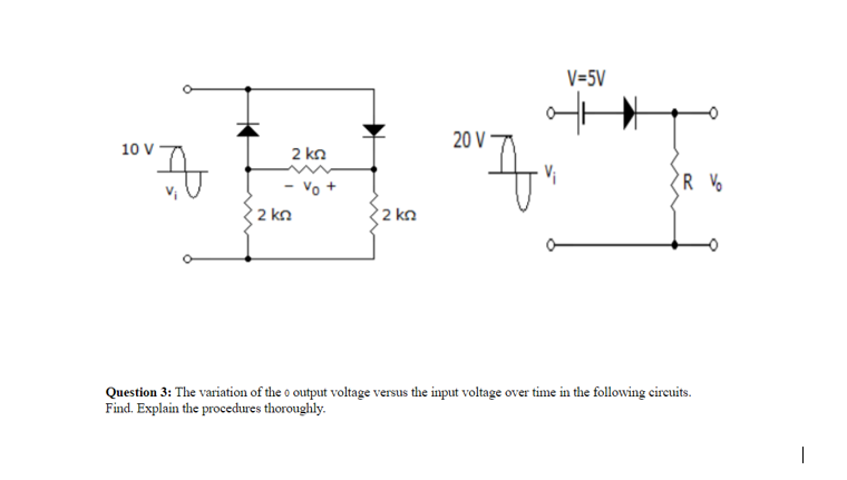 V=5V
20 V -
10 V -
2 kn
Vi
R Vo
2 kn
2 kn
Question 3: The variation of the o output voltage versus the input voltage over time in the following cireuits.
Find. Explain the procedures thoroughly.
