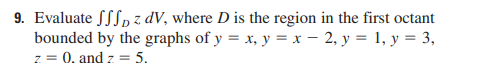 9. Evaluate SSDz. dV, where D is the region in the first octant
bounded by the graphs of y = x, y = x - 2, y = 1, y = 3,
z = 0, and z = 5.