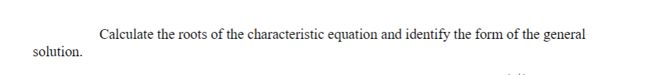 solution.
Calculate the roots of the characteristic equation and identify the form of the general