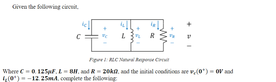 Given the following circuit,
+
iR
ic
+
+
VC
L
R
VR
ט
C
-
Figure 1: RLC Natural Response Circuit
Where C = 0.125µF, L = 8H, and R = 20k2, and the initial conditions are v₁(0+) = 0V and
i₂(0*) = −12.25mA, complete the following: