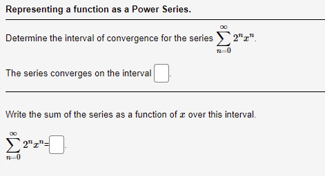 Representing a function as a Power Series.
Determine the interval of convergence for the series 2¹¹.
7-0
The series converges on the interval
Write the sum of the series as a function of a over this interval.
[2¹"-
n=0