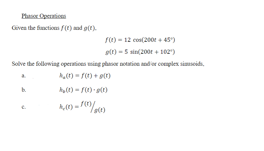 Phasor Operations
Given the functions f(t) and g(t),
f(t) = 12 cos(200t+45°)
g(t)=5 sin(200t + 102°)
Solve the following operations using phasor notation and/or complex sinusoids,
a.
b.
C.
ha(t) = f (t) + g(t)
h₁(t) = f(t)· g(t)
hc(t) = f (t)/g(t)