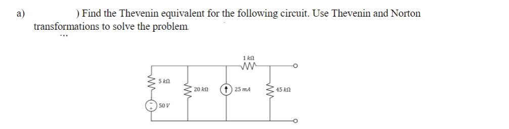 a)
) Find the Thevenin equivalent for the following circuit. Use Thevenin and Norton
transformations to solve the problem.
1 ΚΩ
ww
25 mA
45 k
EFF
5kn
20k
50 V