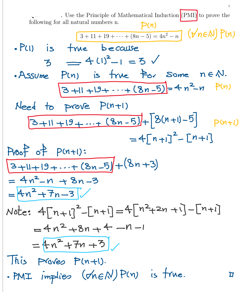 . Use the Principle of Mathematical Induction (PMI) to prove the
following for all natural numbers n.
• P(1) is
3
P(n)
3+ 11 +19++ (8n — 5) = 4n² — n (neN) Pin)
true
because
4(1)²_1=3 ✓
ころ
is true for some neN.
3 +11 +19+ - • -+ (8n −5)]=4n²_n_P(n)
•Assume P(n)
Need to prove Pin+1)
[3+11+19+---+ (8n - 5] + [8(n+1)-5] pon+1)
=4[n+1]²_[n+i]
Proof of pintl):
3+1+19+...+ (8n_5)+(8n+3)
= 4n²_n +8n-3
=4n²+7n-3
Note: 4[n+1]-[n+1] =4[n²+²n +i]-[n+i]
3
=4n² +8n++-n-1
=4n²+7+3
This proves P(n+l).
•
PMI implies (EN) P(n) is true.
A