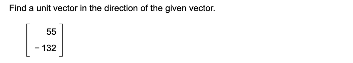 Find a unit vector in the direction of the given vector.
55
-132