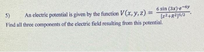 6 sin (3x)-e-6y
[z2+R2]5/2
5)
An electric potential is given by the function V (x, y, z) =
Find all three components of the electric field resulting from this potential.
