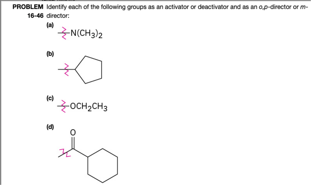 PROBLEM Identify each of the following groups as an activator or deactivator and as an o,p-director or m-
16-46 director:
(a)
(b)
(c)
(d)
-N(CH3)2
OCH₂CH3
O