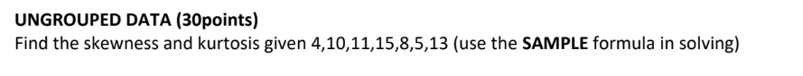 UNGROUPED DATA (30points)
Find the skewness and kurtosis given 4,10,11,15,8,5,13 (use the SAMPLE formula in solving)
