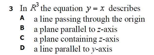 3 In R° the equation y = x describes
A a line passing through the origin
B a plane parallel to z-axis
a plane containing z-axis
a line parallel to y-axis
