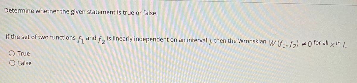 Determine whether the given statement is true or false.
If the set of two functions f, and f, is linearly independent on an interval 1, then the Wronskian W (f1, fa) ±0 for all x in /.
O True
O False
