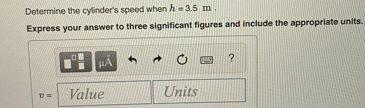 Determine the cylinder's speed when h = 3.5 m
Express your answer to three significant figures and include the appropriate units.
HẢ
Value
Units
U =
