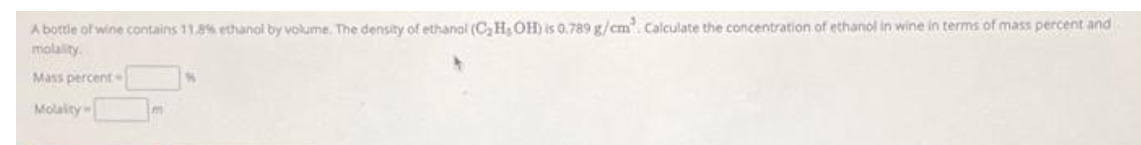 A bottle of wine contains 11.8% ethanol by volume. The density of ethanol (C₂H, OH) is 0.789 g/cm³. Calculate the concentration of ethanol in wine in terms of mass percent and
molality.
Mass percent
Molality-
m
N