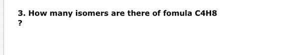 3. How many isomers are there of fomula C4H8
?
