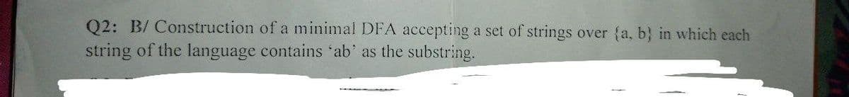 Q2: B/ Construction of a minimal DFA accepting a set of strings over (a, b) in which each
string of the language contains 'ab' as the substring.