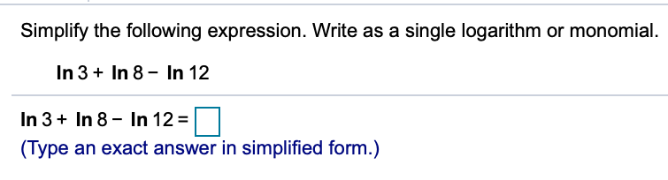 Simplify the following expression. Write as a single logarithm or monomial.
In 3 + In 8 - In 12
In 3 + In 8 - In 12 =
(Type an exact answer in simplified form.)
